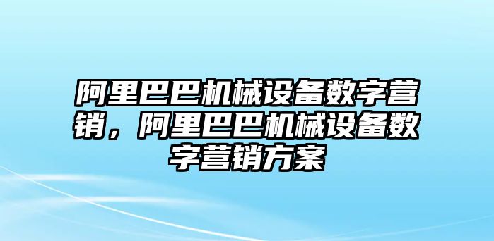 阿里巴巴機(jī)械設(shè)備數(shù)字營(yíng)銷，阿里巴巴機(jī)械設(shè)備數(shù)字營(yíng)銷方案