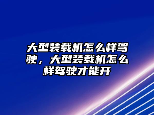 大型裝載機(jī)怎么樣駕駛，大型裝載機(jī)怎么樣駕駛才能開