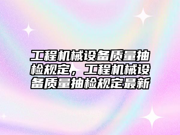 工程機(jī)械設(shè)備質(zhì)量抽檢規(guī)定,工程機(jī)械設(shè)備質(zhì)量抽檢規(guī)定最新