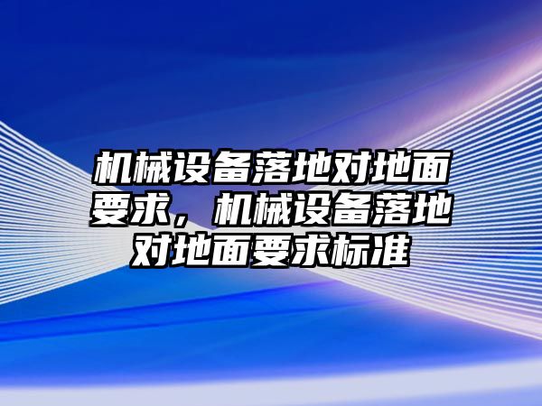 機(jī)械設(shè)備落地對(duì)地面要求，機(jī)械設(shè)備落地對(duì)地面要求標(biāo)準(zhǔn)